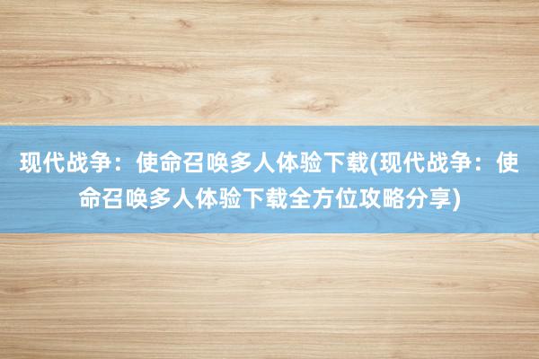 现代战争：使命召唤多人体验下载(现代战争：使命召唤多人体验下载全方位攻略分享)