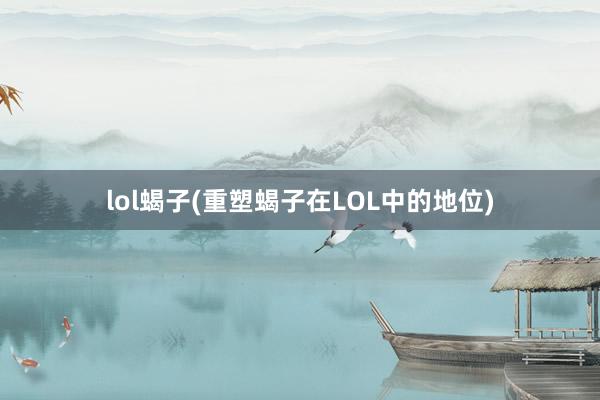 lol蝎子(重塑蝎子在LOL中的地位)